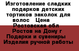 Изготовление сладких подарков,детских тортиков,заколок для волос › Цена ­ 50 - Ростовская обл., Ростов-на-Дону г. Подарки и сувениры » Изделия ручной работы   